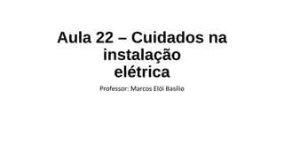 Aula 22 – Cuidados na
instalação
elétrica
Professor: Marcos Elói Basílio
 