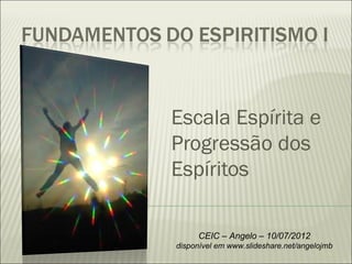 Escala Espírita e
Progressão dos
Espíritos

     CEIC – Angelo – 10/07/2012
disponível em www.slideshare.net/angelojmb
 