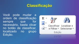 Classificação
Você pode mudar a
ordem de classificação
sempre que for
necessário, basta clicar
no botão de classificar,
localizado no grupo
Edição.
 