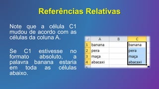 Referências Relativas
Note que a célula C1
mudou de acordo com as
células da coluna A.
Se C1 estivesse no
formato absoluto, a
palavra banana estaria
em toda as células
abaixo.
 