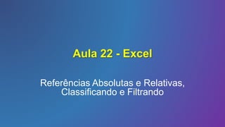 Aula 22 - Excel
Referências Absolutas e Relativas,
Classificando e Filtrando
 