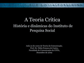 A Teoria Crítica   História e dinâmicas do Instituto de Pesquisa Social Aula 22 do curso de Teoria da Comunicação. Prof. Dr. Fábio Fonseca de Castro, Faculdade de Comunicação da UFPA, Dezembro de 2009 