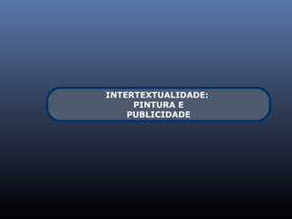 INTERTEXTUALIDADE:
     PINTURA E
    PUBLICIDADE
 