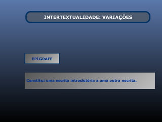 INTERTEXTUALIDADE: VARIAÇÕES




  EPÍGRAFE




Constitui uma escrita introdutória a uma outra escrita.
 