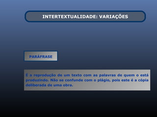 INTERTEXTUALIDADE: VARIAÇÕES




 PARÁFRASE




É a reprodução de um texto com as palavras de quem o está
produzindo. Não se confunde com o plágio, pois este é a cópia
deliberada de uma obra.
 