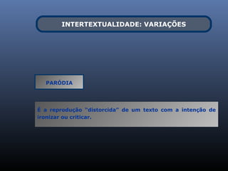 INTERTEXTUALIDADE: VARIAÇÕES




  PARÓDIA




É a reprodução “distorcida” de um texto com a intenção de
ironizar ou criticar.
 