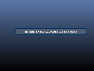 INTERTEXTUALIDADE: LITERATURA
 