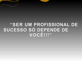 ―SER UM PROFISSIONAL DE
SUCESSO SÓ DEPENDE DE
VOCÊ!!!‖
Prof. Manoel Augusto
 