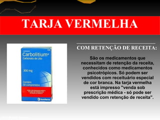 TARJA VERMELHA
COM RETENÇÃO DE RECEITA:
São os medicamentos que
necessitam de retenção da receita,
conhecidos como medicamentos
psicotrópicos. Só podem ser
vendidos com receituário especial
de cor branca. Na tarja vermelha
está impresso "venda sob
prescrição médica - só pode ser
vendido com retenção de receita".
Prof. Manoel Augusto
 
