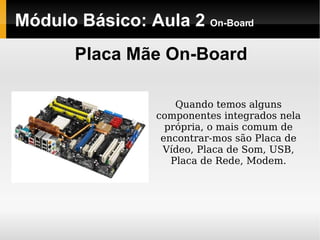 Módulo Básico: Aula 2  On-Board Placa Mãe On-Board Quando temos alguns componentes integrados nela própria, o mais comum de encontrar-mos são Placa de Vídeo, Placa de Som, USB, Placa de Rede, Modem. 