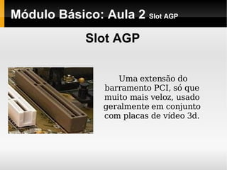 Módulo Básico: Aula 2  Slot AGP Slot AGP Uma extensão do barramento PCI, só que muito mais veloz, usado geralmente em conjunto com placas de vídeo 3d. 