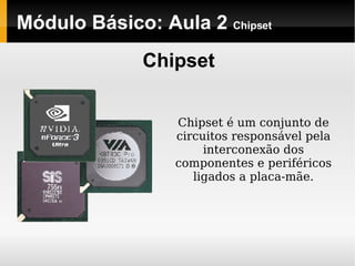 Módulo Básico: Aula 2  Chipset Chipset Chipset é um conjunto de circuitos responsável pela interconexão dos componentes e periféricos ligados a placa-mãe. 