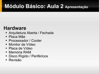 Módulo Básico: Aula 2  Apresentação Hardware Arquitetura Aberta / Fechada Placa Mãe Processador / Cooler Monitor de Vídeo Placa de Vídeo Memória RAM Disco Rígido / Periféricos Revisão 