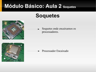 Módulo Básico: Aula 2  Soquetes Soquetes Soquetes onde encaixamos os processadores. Processador Encaixado  
