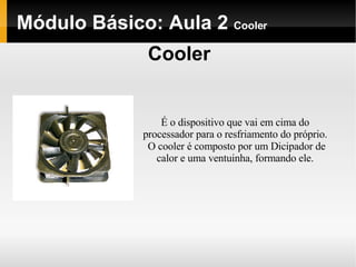 Módulo Básico: Aula 2  Cooler Cooler É o dispositivo que vai em cima do processador para o resfriamento do próprio. O cooler é composto por um Dicipador de calor e uma ventuinha, formando ele. 