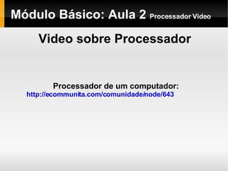 Módulo Básico: Aula 2  Processador Video Video sobre Processador Processador de um computador: http://ecommunita.com/comunidade/node/643 