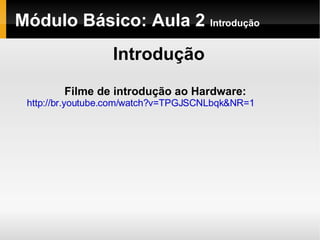 Módulo Básico: Aula 2  Introdução Introdução Filme de introdução ao Hardware: http://br.youtube.com/watch?v=TPGJSCNLbqk&NR=1 