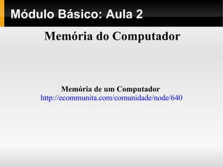 Módulo Básico: Aula 2 Memória do Computador Memória de um Computador   http://ecommunita.com/comunidade/node/640 
