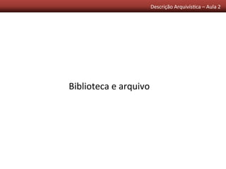 Descrição	
  Arquivís0ca	
  –	
  Aula	
  2	
  	
  
Biblioteca	
  e	
  arquivo	
  
 