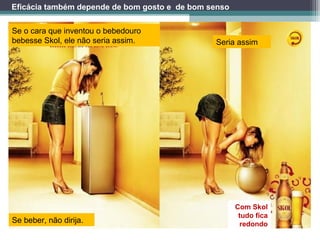 Se o cara que inventou o bebedouro
bebesse Skol, ele não seria assim. Seria assim
Se beber, não dirija.
Com Skol
tudo fica
redondo
Eficácia também depende de bom gosto e de bom senso
 