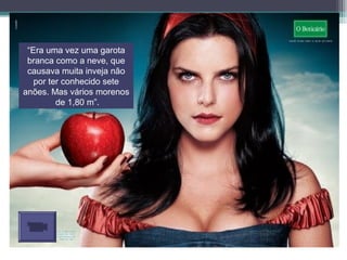 “Era uma vez uma garota
branca como a neve, que
causava muita inveja não
por ter conhecido sete
anões. Mas vários morenos
de 1,80 m”.
 