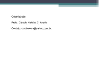 Organização:
Profa. Cláudia Heloísa C. Andria
Contato: clauheloisa@yahoo.com.br
 