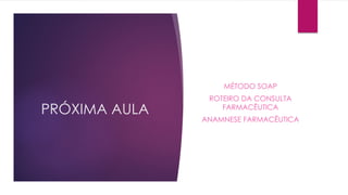 PRÓXIMA AULA
MÉTODO SOAP
ROTEIRO DA CONSULTA
FARMACÊUTICA
ANAMNESE FARMACÊUTICA
 