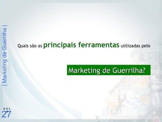 |MarketingdeGuerrilha|
27
A U L
A
Quais são as principais ferramentas utilizadas pelo
Marketing de Guerrilha?Marketing de Guerrilha?
 