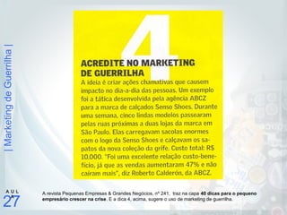 |MarketingdeGuerrilha|
27
A U L
A
A revista Pequenas Empresas & Grandes Negócios, nº 241, traz na capa 40 dicas para o pequeno
empresário crescer na crise. E a dica 4, acima, sugere o uso de marketing de guerrilha.
 