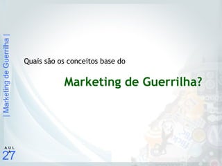 |MarketingdeGuerrilha|
27
A U L
A
Quais são os conceitos base do
Marketing de Guerrilha?
 