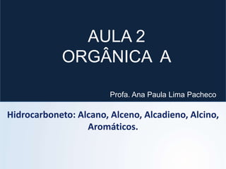 Hidrocarboneto: Alcano, Alceno, Alcadieno, Alcino,
Aromáticos.
AULA 2
ORGÂNICA A
Profa. Ana Paula Lima Pacheco
 