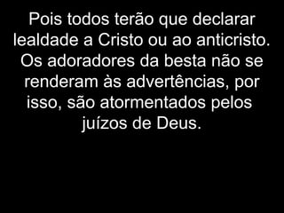 Pois todos terão que declarar
lealdade a Cristo ou ao anticristo.
Os adoradores da besta não se
renderam às advertências, por
isso, são atormentados pelos
juízos de Deus.
 
