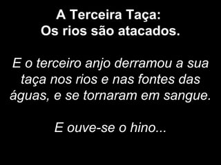 A Terceira Taça:
Os rios são atacados.
E o terceiro anjo derramou a sua
taça nos rios e nas fontes das
águas, e se tornaram em sangue.
E ouve-se o hino...
 