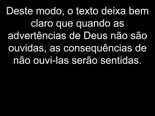 Deste modo, o texto deixa bem
claro que quando as
advertências de Deus não são
ouvidas, as consequências de
não ouvi-las serão sentidas.
 