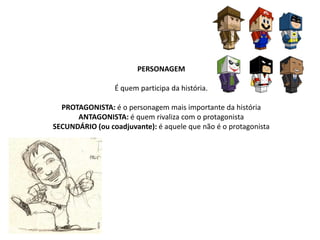 PERSONAGEM

                 É quem participa da história.

  PROTAGONISTA: é o personagem mais importante da história
      ANTAGONISTA: é quem rivaliza com o protagonista
SECUNDÁRIO (ou coadjuvante): é aquele que não é o protagonista
 