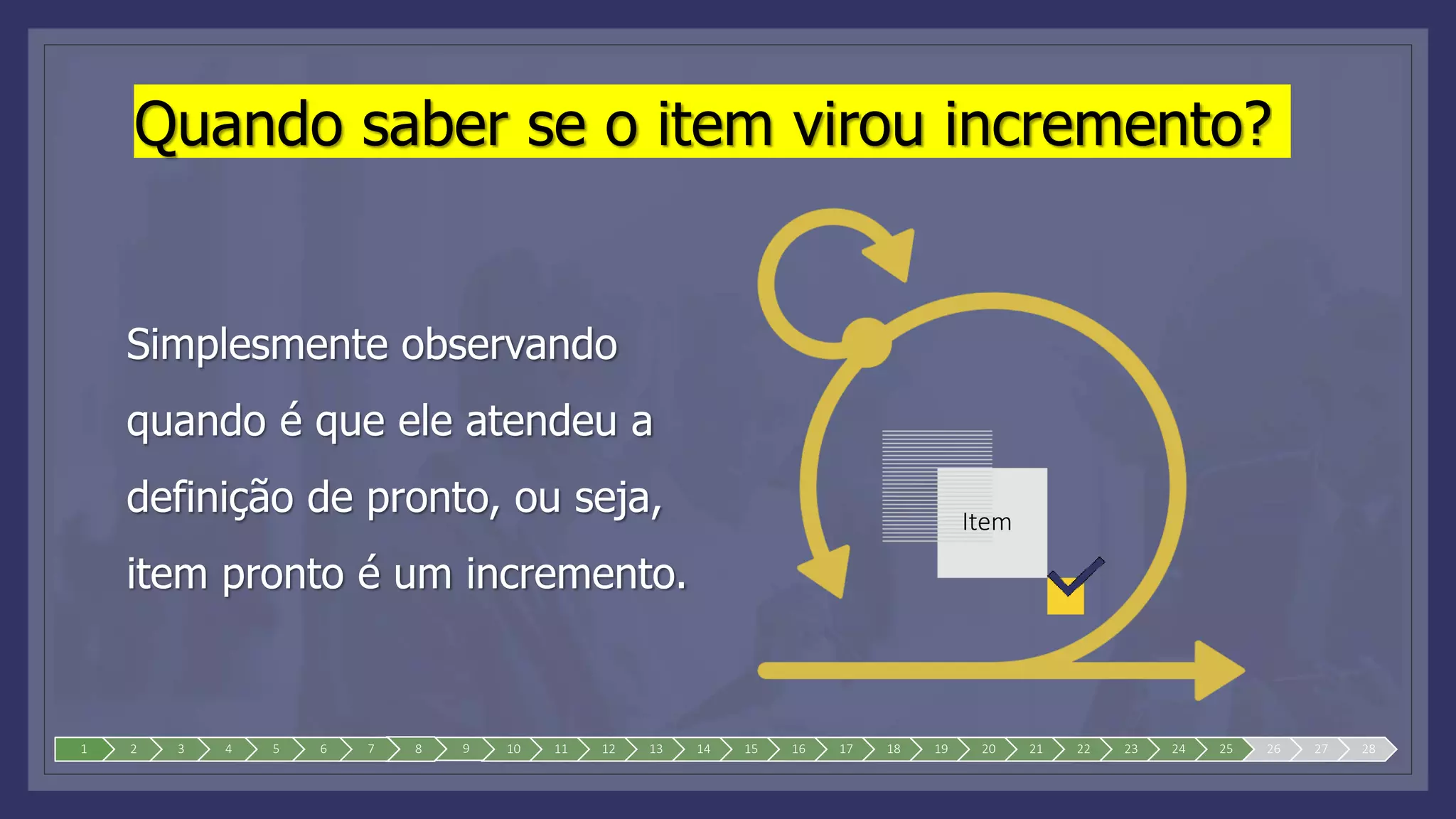 1 2 3 4 5 6 7 8 9 10 11 12 13 14 15 16 17 18 19 20 21 22 23 24 25 26 27 28
Quando saber se o item virou incremento?
Simplesmente observando
quando é que ele atendeu a
definição de pronto, ou seja,
item pronto é um incremento.
Item
 