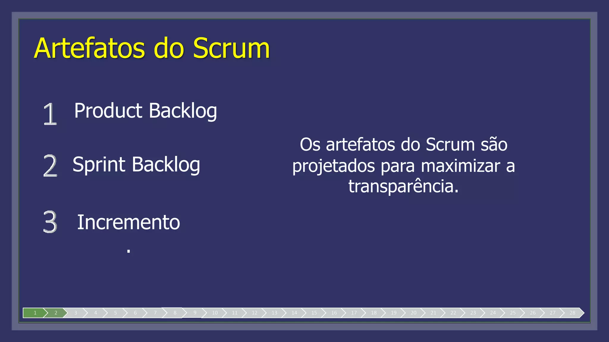 Artefatos do Scrum
Os artefatos do Scrum são
projetados para maximizar a
transparência.
Product Backlog
Sprint Backlog
Incremento
.
1 2 3 4 5 6 7 8 9 10 11 12 13 14 15 16 17 18 19 20 21 22 23 24 25 26 27 28
 