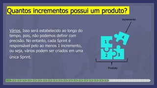 Quantos incrementos possui um produto?
Vários. Isso será estabelecido ao longo do
tempo, pois, não podemos definir com
precisão. No entanto, cada Sprint é
responsável pelo ao menos 1 incremento,
ou seja, vários podem ser criados em uma
única Sprint.
1 2 3 4 5 6 7 8 9 10 11 12 13 14 15 16 17 18 19 20 21 22 23 24 25 26 27 28
Incremento
Produto
1
2 3
 