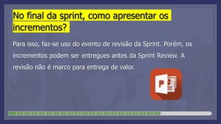 No final da sprint, como apresentar os
incrementos?
Para isso, faz-se uso do evento de revisão da Sprint. Porém, os
incrementos podem ser entregues antes da Sprint Review. A
revisão não é marco para entrega de valor.
1 2 3 4 5 6 7 8 9 10 11 12 13 14 15 16 17 18 19 20 21 22 23 24 25 26 27 28
 