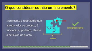 O que considerar ou não um incremento?
Incremento é tudo aquilo que
agrega valor ao produto, é
funcional e, portanto, atende
a definição de pronto
1 2 3 4 5 6 7 8 9 10 11 12 13 14 15 16 17 18 19 20 21 22 23 24 25 26 27 28
Incremento
Produto
DEFINIÇÃO DE PRONTO
 