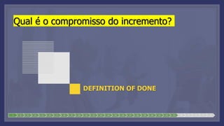 Qual é o compromisso do incremento?
DEFINITION OF DONE
1 2 3 4 5 6 7 8 9 10 11 12 13 14 15 16 17 18 19 20 21 22 23 24 25 26 27 28
 