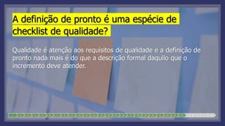 A definição de pronto é uma espécie de
checklist de qualidade?
Qualidade é atenção aos requisitos de qualidade e a definição de
pronto nada mais é do que a descrição formal daquilo que o
incremento deve atender.
1 2 3 4 5 6 7 8 9 10 11 12 13 14 15 16 17 18 19 20 21 22 23 24 25 26 27 28
 