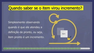 1 2 3 4 5 6 7 8 9 10 11 12 13 14 15 16 17 18 19 20 21 22 23 24 25 26 27 28
Quando saber se o item virou incremento?
Simplesmente observando
quando é que ele atendeu a
definição de pronto, ou seja,
item pronto é um incremento.
Item
 