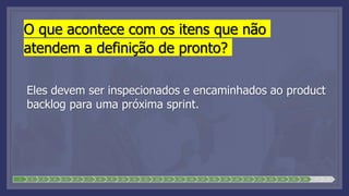 O que acontece com os itens que não
atendem a definição de pronto?
Eles devem ser inspecionados e encaminhados ao product
backlog para uma próxima sprint.
1 2 3 4 5 6 7 8 9 10 11 12 13 14 15 16 17 18 19 20 21 22 23 24 25 26 27 28
 