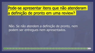 Pode-se apresentar itens que não atenderam
a definição de pronto em uma review?
Não. Se não atendem a definição de pronto, nem
podem ser entregues nem apresentados.
1 2 3 4 5 6 7 8 9 10 11 12 13 14 15 16 17 18 19 20 21 22 23 24 25 26 27 28
 