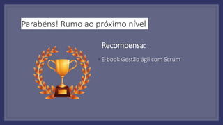 Parabéns! Rumo ao próximo nível
◦ E-book Gestão ágil com Scrum
Recompensa:
 