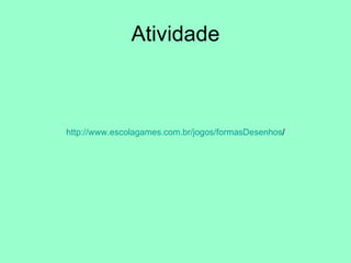 Atividade http://www.escolagames.com.br/jogos/formasDesenhos / 