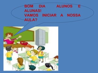 BOM DIA  ALUNOS E ALUNAS! VAMOS INICIAR A NOSSA AULA? 