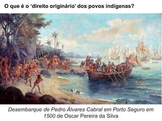 O que é o ‘direito originário’ dos povos indígenas?
Desembarque de Pedro Álvares Cabral em Porto Seguro em
1500 de Oscar Pereira da Silva
 