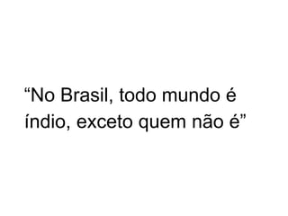 “No Brasil, todo mundo é
índio, exceto quem não é”
 